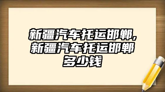 新疆汽車托運邯鄲,新疆汽車托運邯鄲多少錢