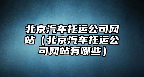 北京汽車托運公司網(wǎng)站（北京汽車托運公司網(wǎng)站有哪些）