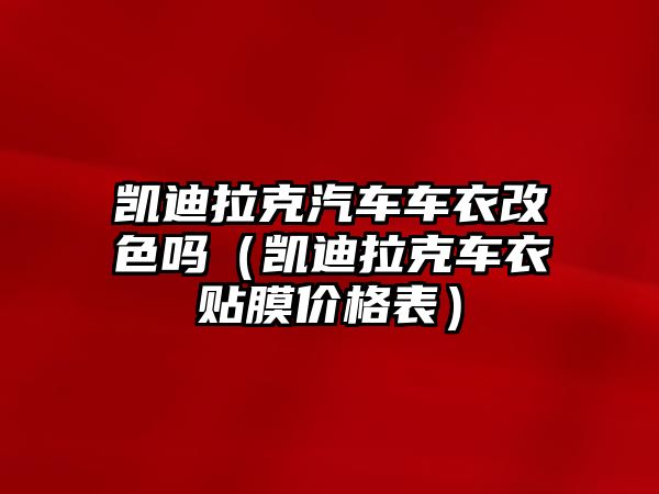 凱迪拉克汽車車衣改色嗎（凱迪拉克車衣貼膜價格表）