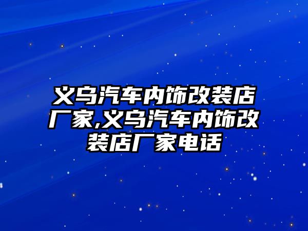 義烏汽車內飾改裝店廠家,義烏汽車內飾改裝店廠家電話