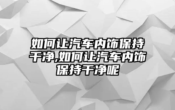 如何讓汽車內飾保持干凈,如何讓汽車內飾保持干凈呢