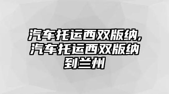 汽車托運西雙版納,汽車托運西雙版納到蘭州