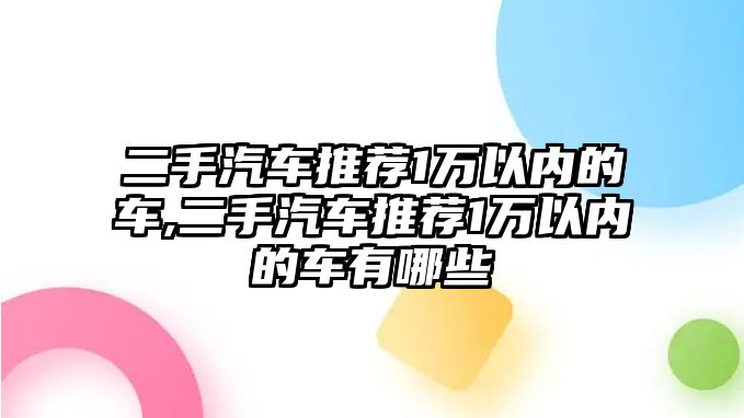 二手汽車推薦1萬以內(nèi)的車,二手汽車推薦1萬以內(nèi)的車有哪些