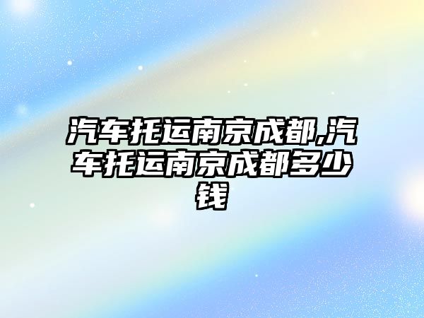 汽車托運南京成都,汽車托運南京成都多少錢