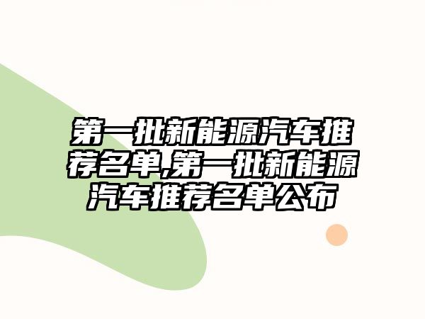 第一批新能源汽車推薦名單,第一批新能源汽車推薦名單公布