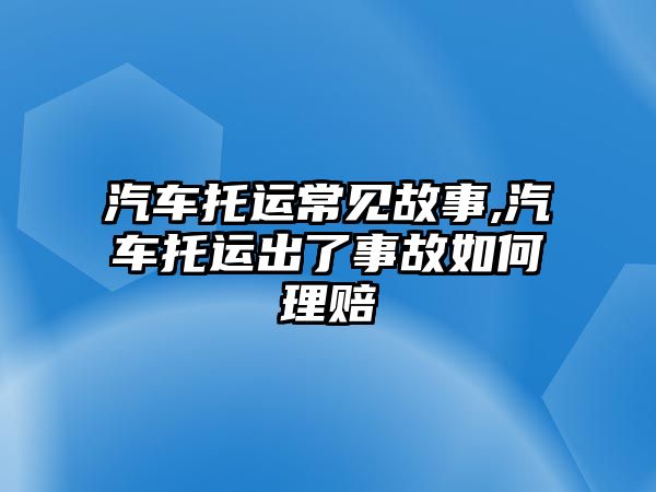 汽車托運常見故事,汽車托運出了事故如何理賠