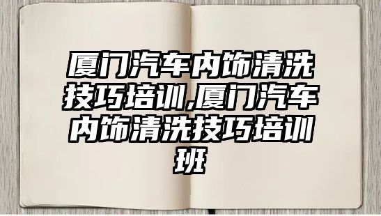 廈門汽車內飾清洗技巧培訓,廈門汽車內飾清洗技巧培訓班