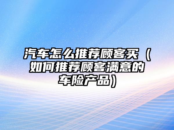 汽車怎么推薦顧客買（如何推薦顧客滿意的車險產品）