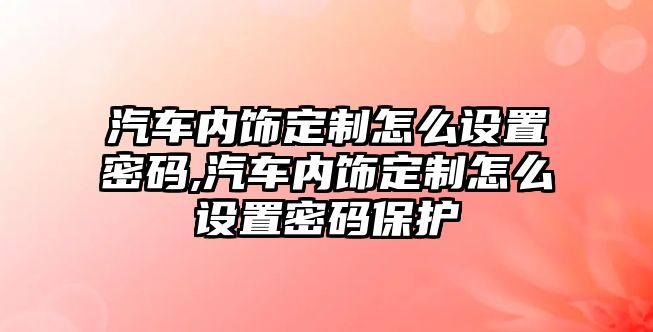 汽車內飾定制怎么設置密碼,汽車內飾定制怎么設置密碼保護