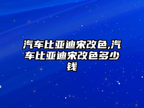 汽車比亞迪宋改色,汽車比亞迪宋改色多少錢