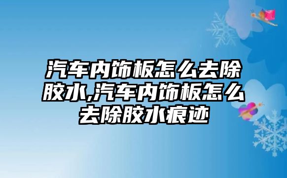 汽車內飾板怎么去除膠水,汽車內飾板怎么去除膠水痕跡