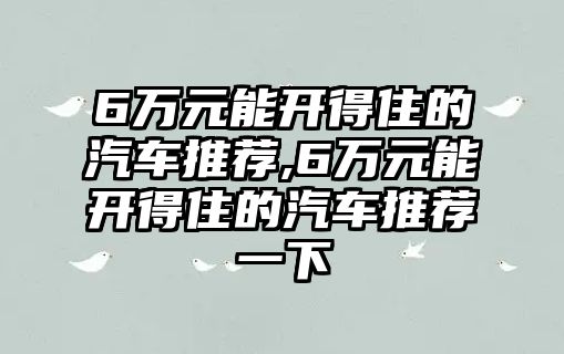 6萬元能開得住的汽車推薦,6萬元能開得住的汽車推薦一下