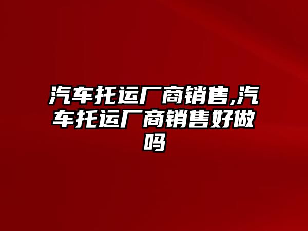 汽車托運廠商銷售,汽車托運廠商銷售好做嗎