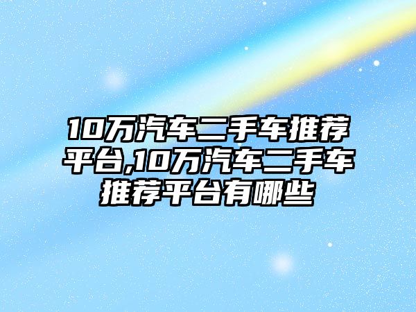 10萬汽車二手車推薦平臺,10萬汽車二手車推薦平臺有哪些