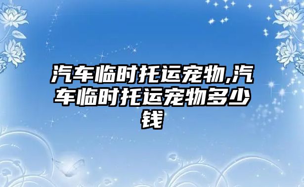 汽車臨時托運寵物,汽車臨時托運寵物多少錢