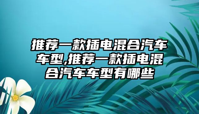 推薦一款插電混合汽車車型,推薦一款插電混合汽車車型有哪些