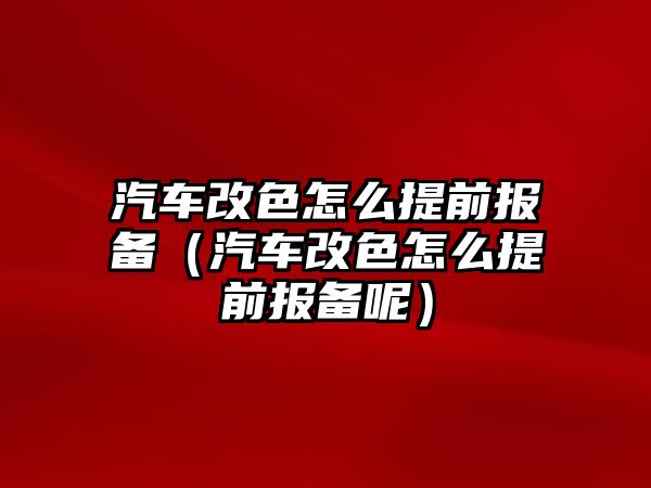 汽車改色怎么提前報(bào)備（汽車改色怎么提前報(bào)備呢）