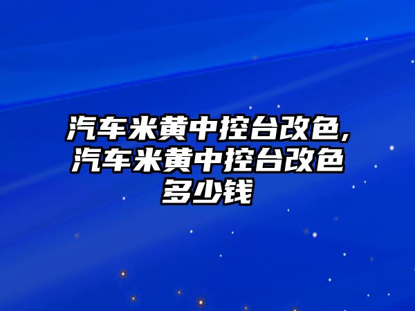 汽車米黃中控臺改色,汽車米黃中控臺改色多少錢