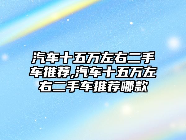 汽車十五萬左右二手車推薦,汽車十五萬左右二手車推薦哪款