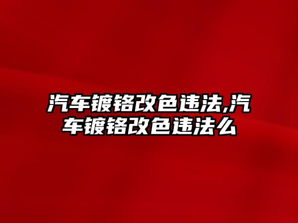 汽車鍍鉻改色違法,汽車鍍鉻改色違法么