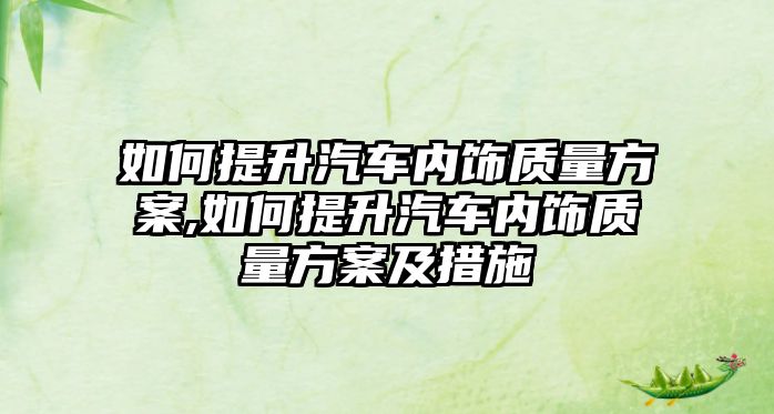 如何提升汽車內飾質量方案,如何提升汽車內飾質量方案及措施