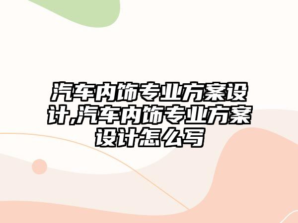 汽車內飾專業方案設計,汽車內飾專業方案設計怎么寫