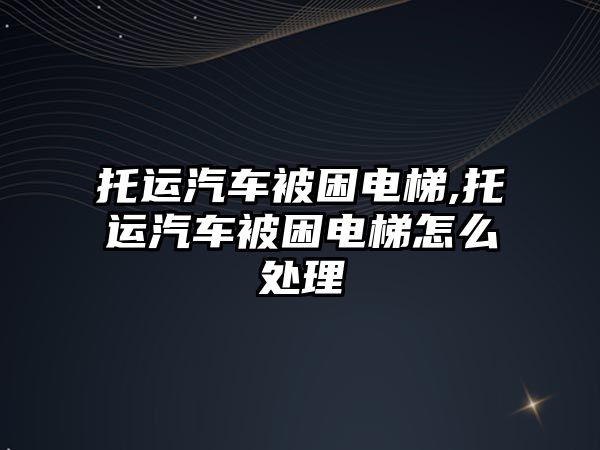 托運汽車被困電梯,托運汽車被困電梯怎么處理