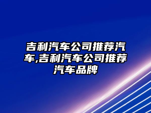 吉利汽車公司推薦汽車,吉利汽車公司推薦汽車品牌