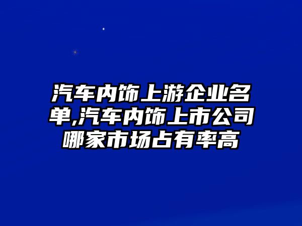 汽車內飾上游企業名單,汽車內飾上市公司哪家市場占有率高