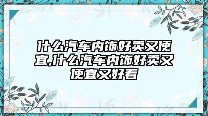 什么汽車內飾好賣又便宜,什么汽車內飾好賣又便宜又好看