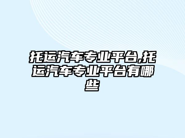 托運汽車專業平臺,托運汽車專業平臺有哪些