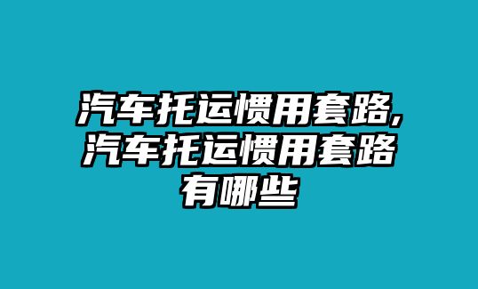 汽車托運慣用套路,汽車托運慣用套路有哪些