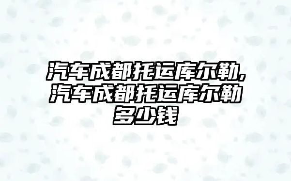 汽車成都托運庫爾勒,汽車成都托運庫爾勒多少錢