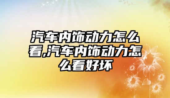 汽車內飾動力怎么看,汽車內飾動力怎么看好壞