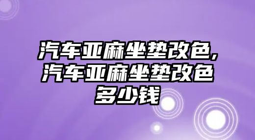 汽車亞麻坐墊改色,汽車亞麻坐墊改色多少錢