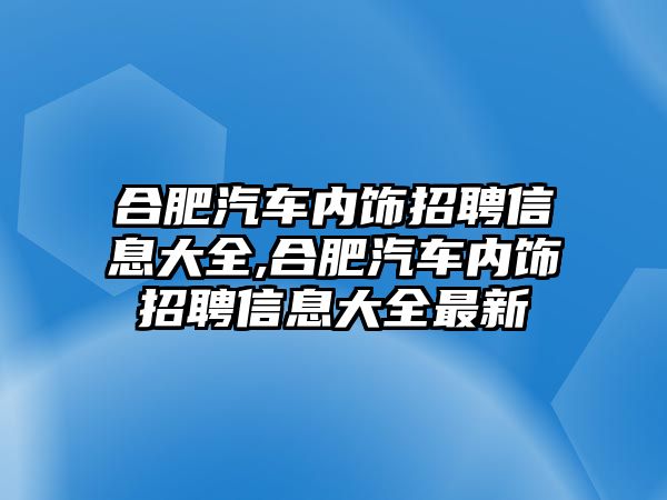 合肥汽車內飾招聘信息大全,合肥汽車內飾招聘信息大全最新