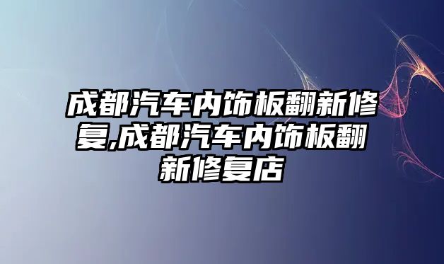 成都汽車內飾板翻新修復,成都汽車內飾板翻新修復店