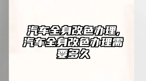 汽車全身改色辦理,汽車全身改色辦理需要多久