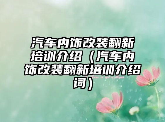 汽車內飾改裝翻新培訓介紹（汽車內飾改裝翻新培訓介紹詞）