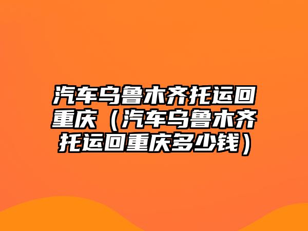 汽車烏魯木齊托運回重慶（汽車烏魯木齊托運回重慶多少錢）