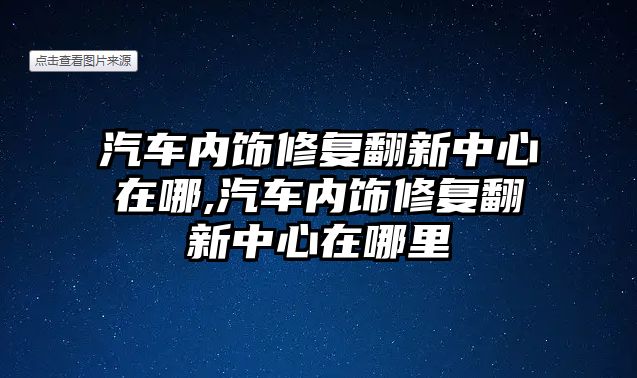 汽車內飾修復翻新中心在哪,汽車內飾修復翻新中心在哪里