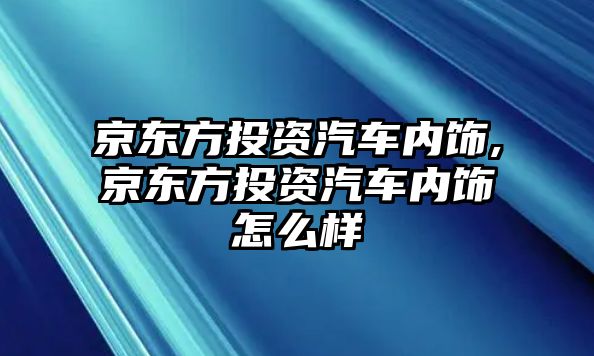 京東方投資汽車內(nèi)飾,京東方投資汽車內(nèi)飾怎么樣