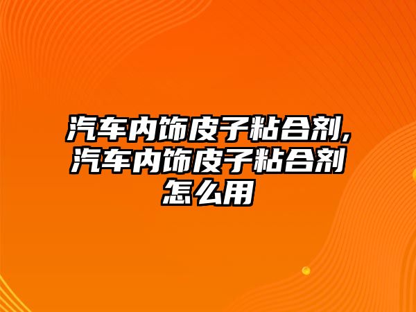 汽車內飾皮子粘合劑,汽車內飾皮子粘合劑怎么用