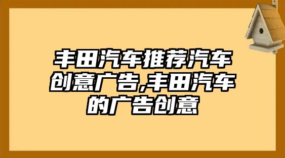 豐田汽車推薦汽車創意廣告,豐田汽車的廣告創意