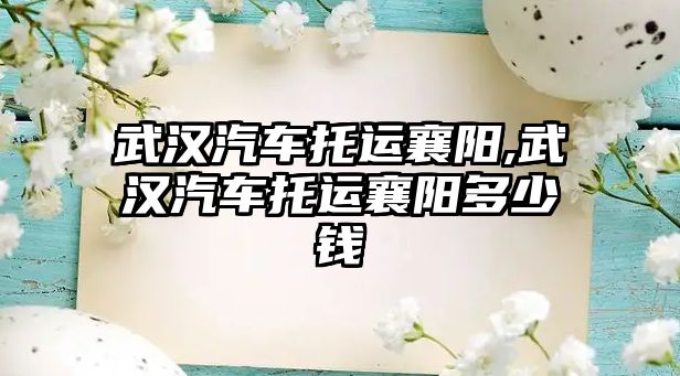 武漢汽車托運襄陽,武漢汽車托運襄陽多少錢