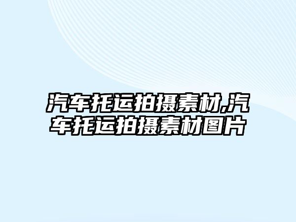 汽車托運拍攝素材,汽車托運拍攝素材圖片