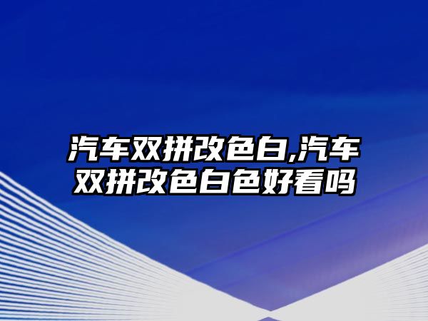 汽車雙拼改色白,汽車雙拼改色白色好看嗎