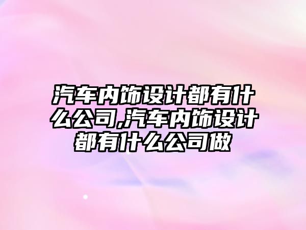 汽車內飾設計都有什么公司,汽車內飾設計都有什么公司做