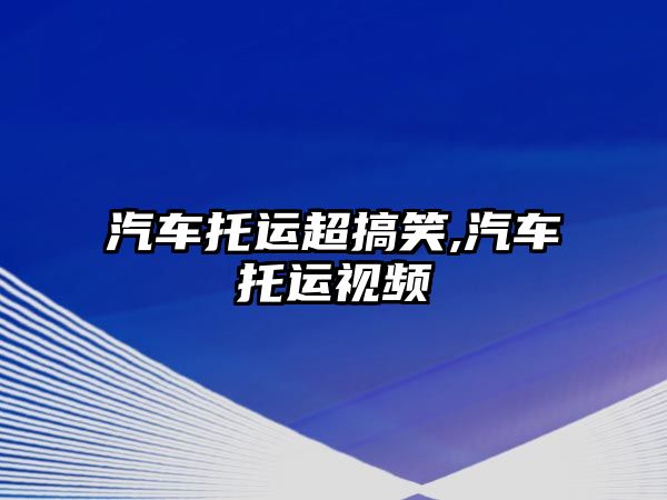 汽車托運超搞笑,汽車托運視頻