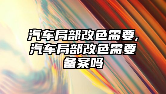 汽車局部改色需要,汽車局部改色需要備案嗎